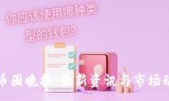 : 区块链币圈晚报：最新资讯与市场动态汇总