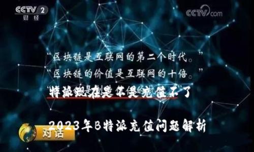 特派现在是不是充值不了 

2023年B特派充值问题解析