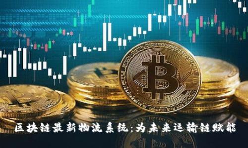 区块链最新物流系统：为未来运输链赋能