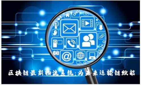 区块链最新物流系统：为未来运输链赋能