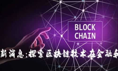 周忻区块链最新消息：探索区块链技术在金融和物流中的应用