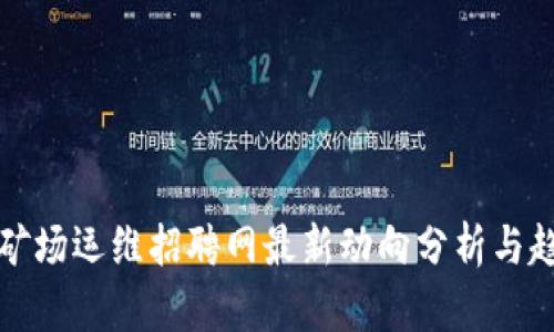 区块链矿场运维招聘网最新动向分析与趋势探讨