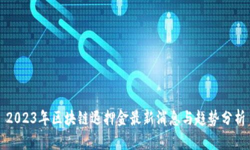 2023年区块链退押金最新消息与趋势分析