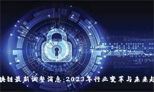 区块链最新调整消息：2023年行业变革与未来趋势