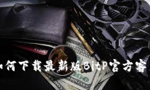 : 如何下载最新版BitP官方客户端