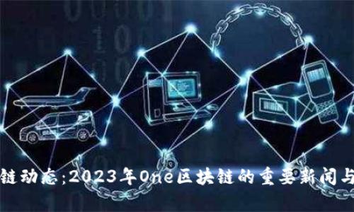 最新区块链动态：2023年One区块链的重要新闻与趋势分析