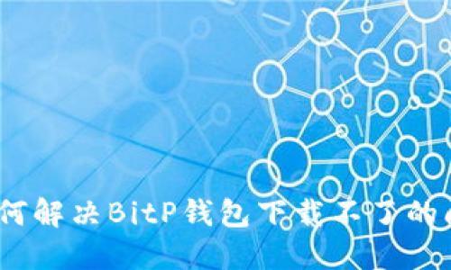 : 如何解决BitP钱包下载不了的问题？