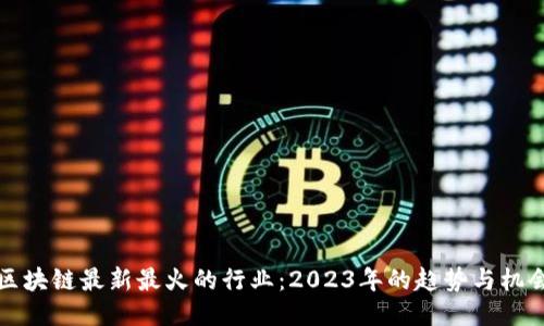 区块链最新最火的行业：2023年的趋势与机会