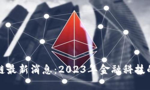 券商区块链最新消息：2023年金融科技的前沿动态