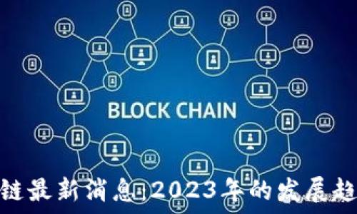   
节点区块链最新消息：2023年的发展趋势与影响