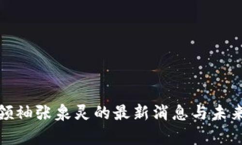 : 区块链领袖张泉灵的最新消息与未来趋势分析