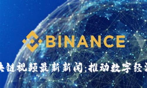 忻州区块链视频最新新闻：推动数字经济新发展