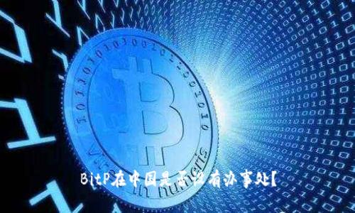 BitP在中国是否设有办事处？