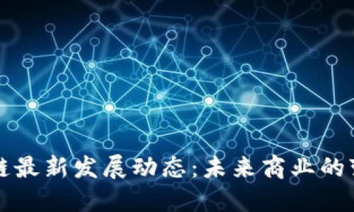区块链最新发展动态：未来商业的变革者