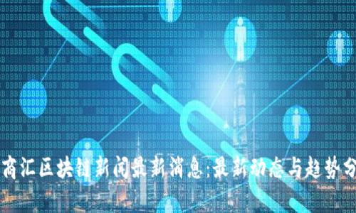 大商汇区块链新闻最新消息：最新动态与趋势分析