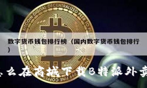 :
怎么在商城下载B特派外卖？