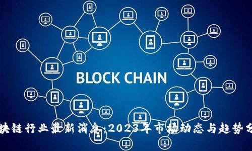 区块链行业最新消息：2023年市场动态与趋势分析