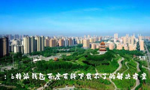 : b特派钱包百度百科下载不了的解决方案