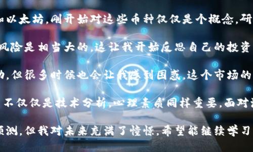 《区块链炒币的日记》

第一天：今天我终于决定踏入区块链的世界，注册了一个交易所账户，买了一些比特币和以太坊。刚开始对这些币种仅仅是个概念，研究了几个小时，发现它们的市场波动非常大，心里既紧张又期待。

第二天：查看了自己的投资，发现比特币的涨幅让我兴奋不已。可是我也意识到，市场的风险是相当大的。这让我开始反思自己的投资策略，准备学习一些技术分析的方法，了解什么时候买入和卖出更为合适。

第三天：我跟着一些加密货币的群组，听取其他投资者的建议。虽然有一些信息很有帮助，但很多时候也会让我感到困惑。这个市场的情绪变化很快，让我意识到，作为投资者，不仅需要关注数字，更要学会控制自己的情绪。

第四天：今天我尝试了进行交易，买入了一些小币种，结果大起大落。我开始意识到，炒币不仅仅是技术分析，心理素质同样重要。面对波动，我感到无比焦虑，但也在其中学习到了很多。

最后一天：经过几天的学习和实操，我对区块链和炒币有了更深的理解。虽然盈亏难以预测，但我对未来充满了憧憬。希望能继续学习，成为一个成熟的投资者，稳健地参与这一新兴市场。