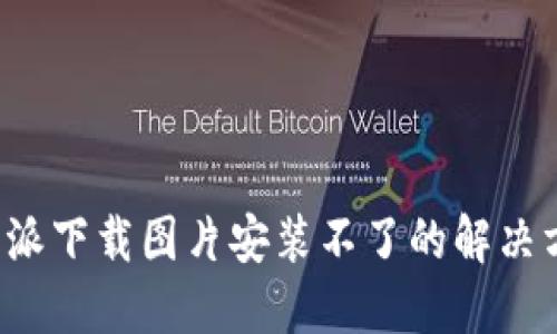b特派下载图片安装不了的解决方法