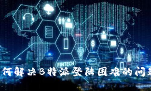 如何解决B特派登陆困难的问题？