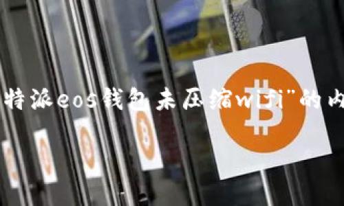 为了确保内容的准确性与相关性，以下是一个围绕“b特派eos钱包未压缩wifi”的内容构建的示例，包括友好的、相关关键词和详细介绍。

  如何解决b特派eos钱包未压缩wifi的问题