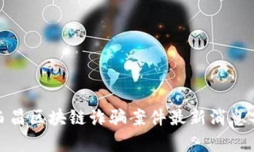 : 西昌区块链诈骗案件最新消息分析