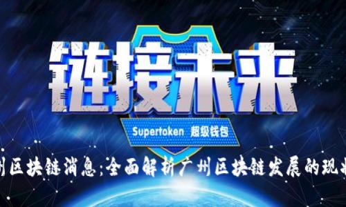 最新广州区块链消息：全面解析广州区块链发展的现状与趋势