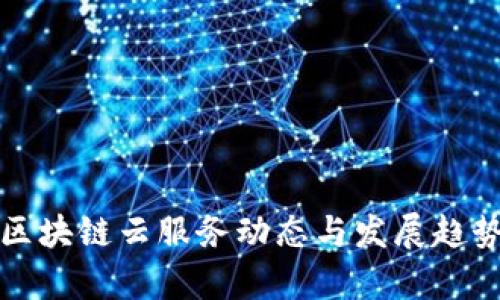 最新区块链云服务动态与发展趋势分析