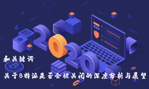 和关键词

关于B特派是否会被关闭的深度分析与展望