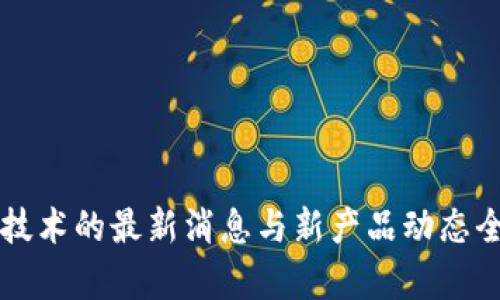 区块链技术的最新消息与新产品动态全景解析
