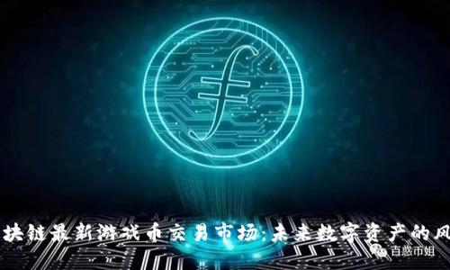 区块链最新游戏币交易市场：未来数字资产的风口