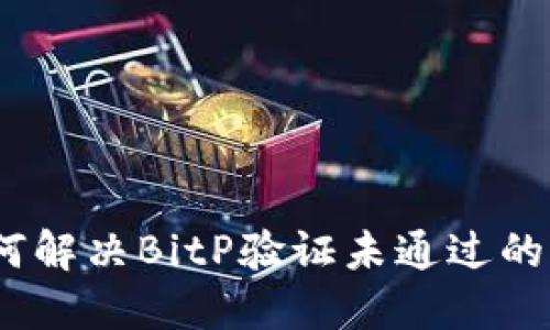 :如何解决BitP验证未通过的问题