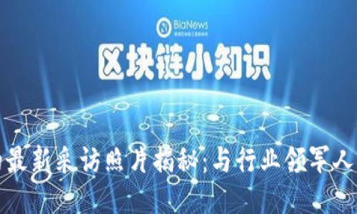 bk钱包的最新采访照片揭秘：与行业领军人物的对话