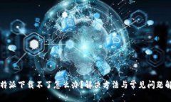 比特派下载不了怎么办？