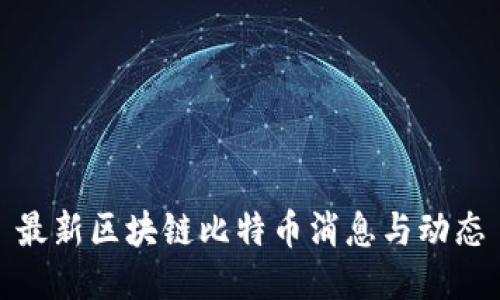 最新区块链比特币消息与动态