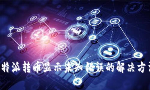 b特派转币显示未知错误的解决方法