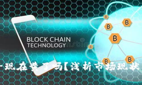 区块链币子现在黄了吗？浅析市场现状与未来趋势