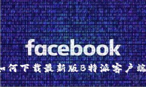 如何下载最新版B特派客户端？