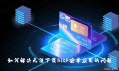 如何解决无法下载BitP安卓