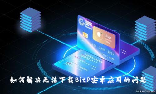 如何解决无法下载BitP安卓应用的问题