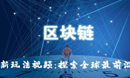 :
区块链国外最新玩法视频：探索全球最前沿的区块链应用