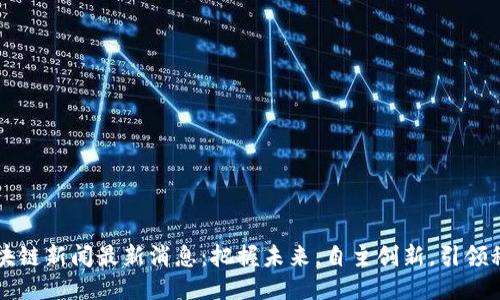 亳州区块链新闻最新消息：把握未来，自主创新，引领科技潮流