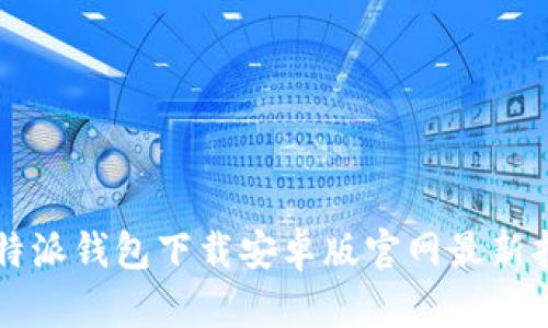 比特派钱包下载安卓版官网最新指南