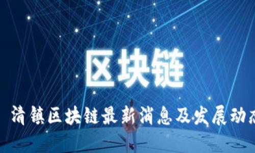 : 清镇区块链最新消息及发展动态