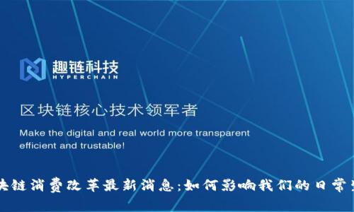 区块链消费改革最新消息：如何影响我们的日常生活