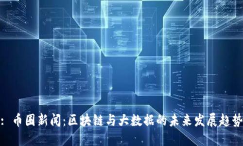 : 币圈新闻：区块链与大数据的未来发展趋势
