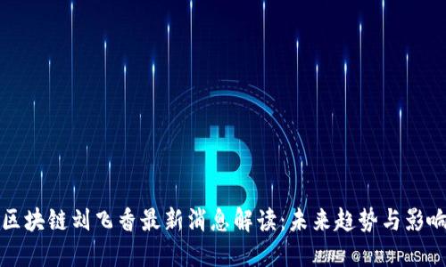 区块链刘飞香最新消息解读：未来趋势与影响