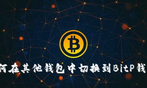 如何在其他钱包中切换到BitP钱包？