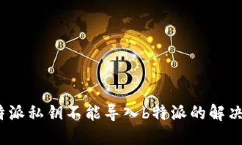 : b特派私钥不能导入b特派的解决方案